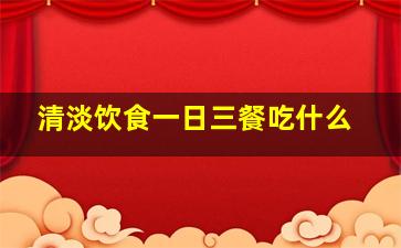 清淡饮食一日三餐吃什么