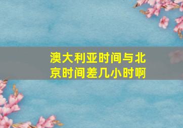 澳大利亚时间与北京时间差几小时啊