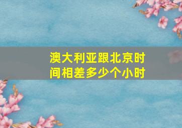 澳大利亚跟北京时间相差多少个小时