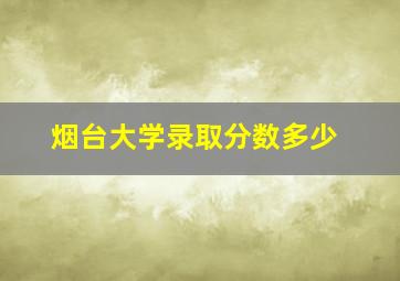 烟台大学录取分数多少