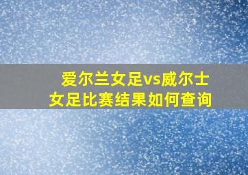 爱尔兰女足vs威尔士女足比赛结果如何查询