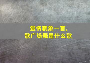 爱情就象一首,歌广场舞是什么歌