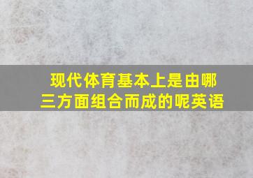 现代体育基本上是由哪三方面组合而成的呢英语