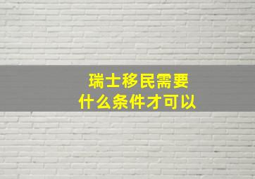 瑞士移民需要什么条件才可以