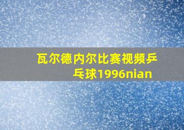 瓦尔德内尔比赛视频乒乓球1996nian