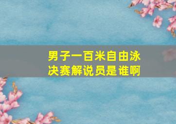 男子一百米自由泳决赛解说员是谁啊