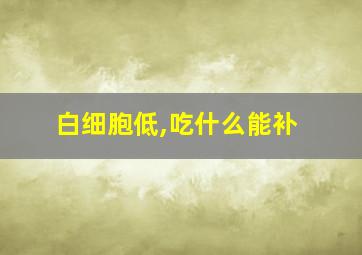 白细胞低,吃什么能补