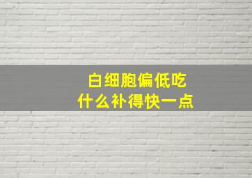 白细胞偏低吃什么补得快一点