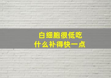 白细胞很低吃什么补得快一点