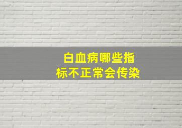 白血病哪些指标不正常会传染