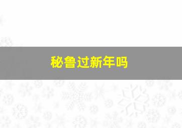 秘鲁过新年吗