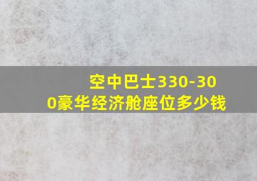 空中巴士330-300豪华经济舱座位多少钱