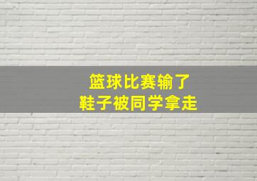 篮球比赛输了鞋子被同学拿走