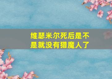 维瑟米尔死后是不是就没有猎魔人了