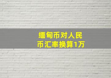 缅甸币对人民币汇率换算1万