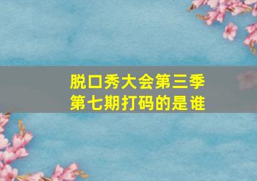 脱口秀大会第三季第七期打码的是谁