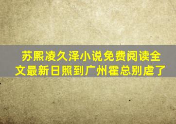 苏熙凌久泽小说免费阅读全文最新日照到广州霍总别虐了