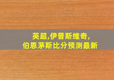 英超,伊普斯维奇,伯恩茅斯比分预测最新