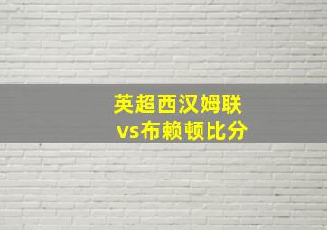 英超西汉姆联vs布赖顿比分