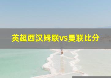 英超西汉姆联vs曼联比分