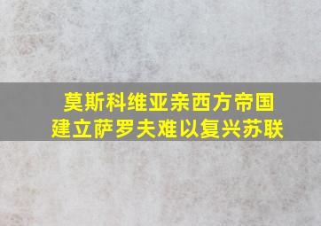 莫斯科维亚亲西方帝国建立萨罗夫难以复兴苏联