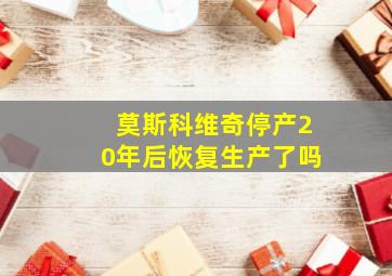 莫斯科维奇停产20年后恢复生产了吗