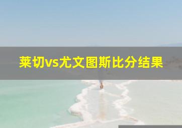 莱切vs尤文图斯比分结果