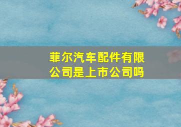 菲尔汽车配件有限公司是上市公司吗