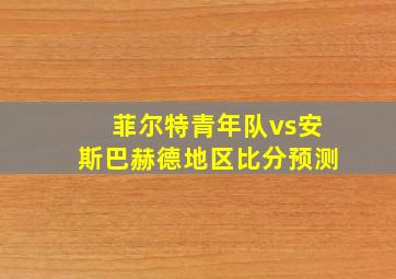 菲尔特青年队vs安斯巴赫德地区比分预测