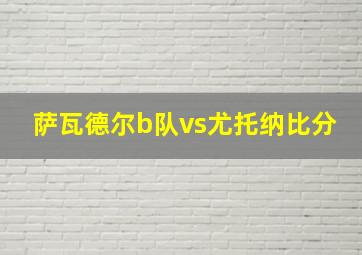 萨瓦德尔b队vs尤托纳比分