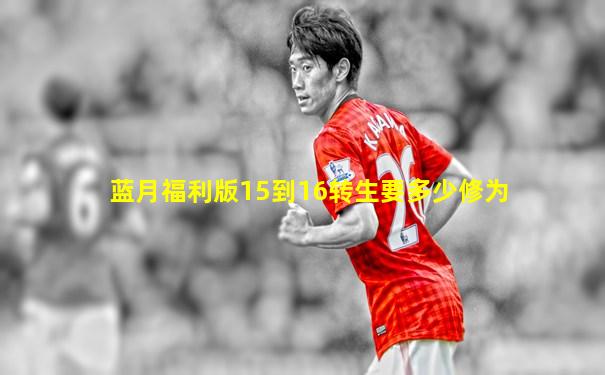 蓝月福利版15到16转生要多少修为