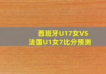 西班牙U17女VS法国U1女7比分预测