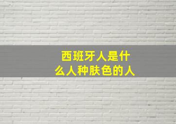 西班牙人是什么人种肤色的人