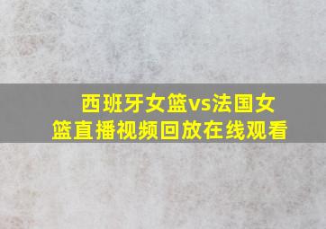 西班牙女篮vs法国女篮直播视频回放在线观看