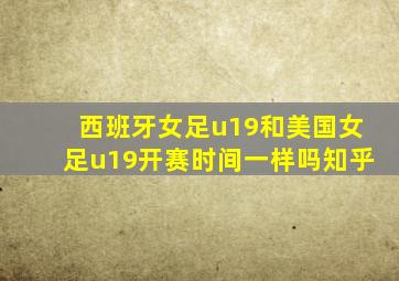 西班牙女足u19和美国女足u19开赛时间一样吗知乎