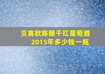 贝赛欧陈酿干红葡萄酒2015年多少钱一瓶