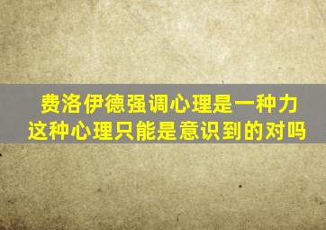 费洛伊德强调心理是一种力这种心理只能是意识到的对吗