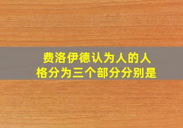 费洛伊德认为人的人格分为三个部分分别是