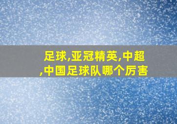 足球,亚冠精英,中超,中国足球队哪个厉害