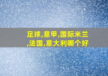 足球,意甲,国际米兰,法国,意大利哪个好