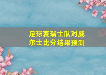 足球赛瑞士队对威尔士比分结果预测