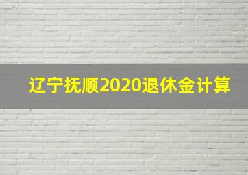 辽宁抚顺2020退休金计算