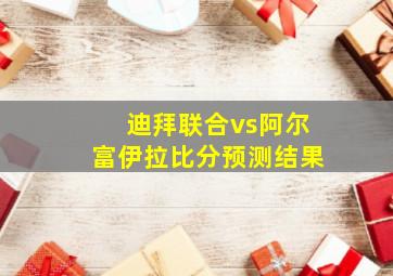 迪拜联合vs阿尔富伊拉比分预测结果