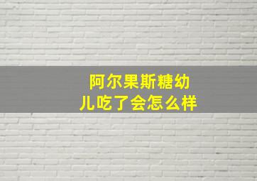 阿尔果斯糖幼儿吃了会怎么样