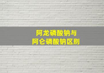 阿龙磷酸钠与阿仑磷酸钠区别