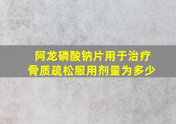 阿龙磷酸钠片用于治疗骨质疏松服用剂量为多少