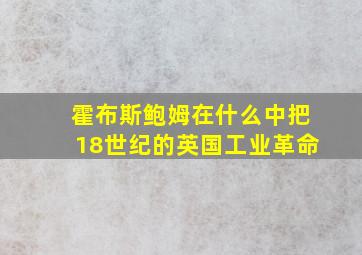 霍布斯鲍姆在什么中把18世纪的英国工业革命