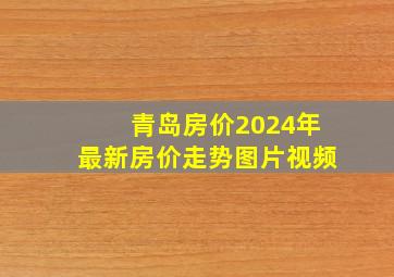 青岛房价2024年最新房价走势图片视频