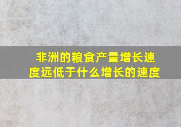 非洲的粮食产量增长速度远低于什么增长的速度