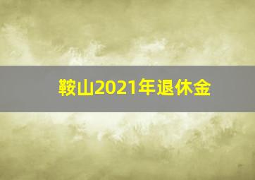 鞍山2021年退休金